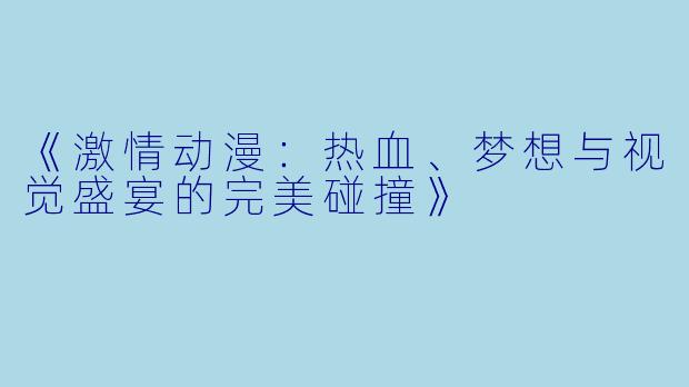 《激情动漫：热血、梦想与视觉盛宴的完美碰撞》