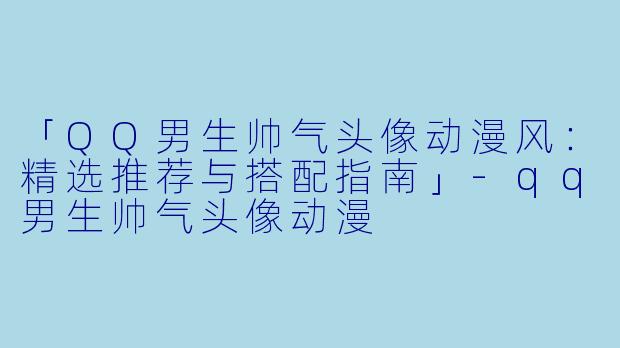 「QQ男生帅气头像动漫风：精选推荐与搭配指南」-qq男生帅气头像动漫
