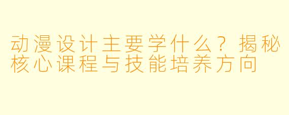 动漫设计主要学什么？揭秘核心课程与技能培养方向