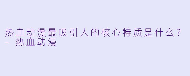 热血动漫最吸引人的核心特质是什么？-热血动漫