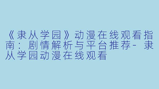 《隶从学园》动漫在线观看指南：剧情解析与平台推荐-隶从学园动漫在线观看