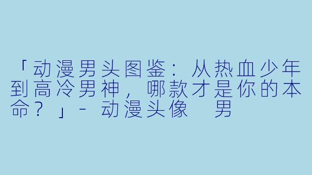 「动漫男头图鉴：从热血少年到高冷男神，哪款才是你的本命？」-动漫头像 男