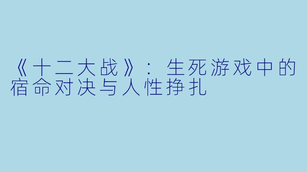《十二大战》：生死游戏中的宿命对决与人性挣扎