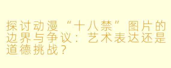 探讨动漫“十八禁”图片的边界与争议：艺术表达还是道德挑战？