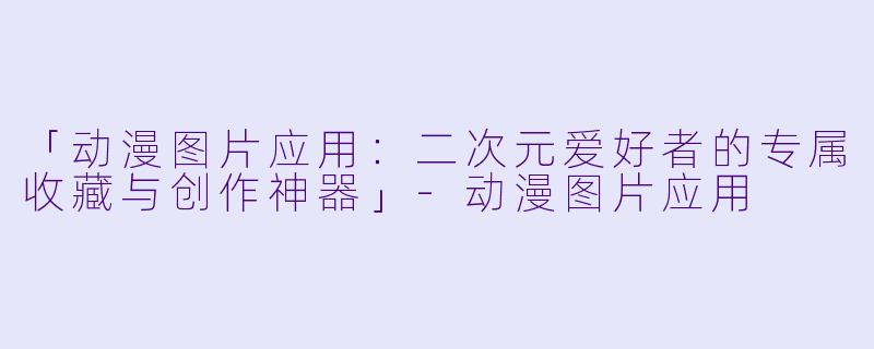 「动漫图片应用：二次元爱好者的专属收藏与创作神器」-动漫图片应用