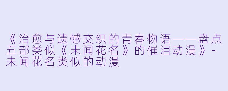 《治愈与遗憾交织的青春物语——盘点五部类似《未闻花名》的催泪动漫》-未闻花名类似的动漫