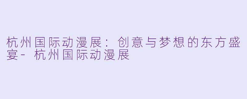 杭州国际动漫展：创意与梦想的东方盛宴-杭州国际动漫展