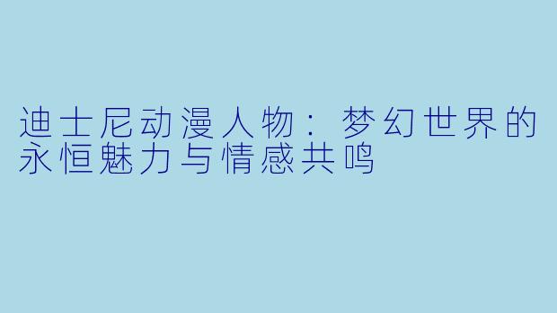 迪士尼动漫人物：梦幻世界的永恒魅力与情感共鸣