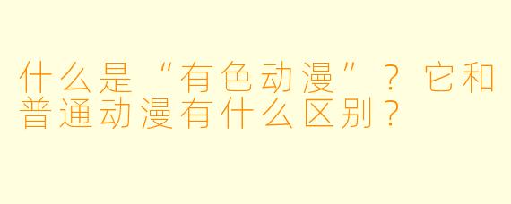 什么是“有色动漫”？它和普通动漫有什么区别？