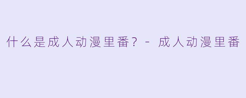 什么是成人动漫里番？-成人动漫里番