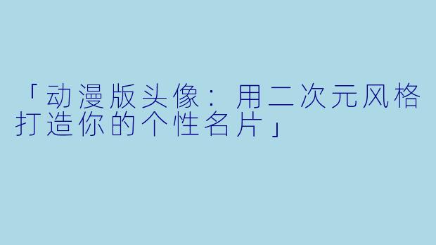 「动漫版头像：用二次元风格打造你的个性名片」