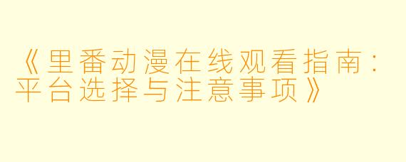 《里番动漫在线观看指南：平台选择与注意事项》