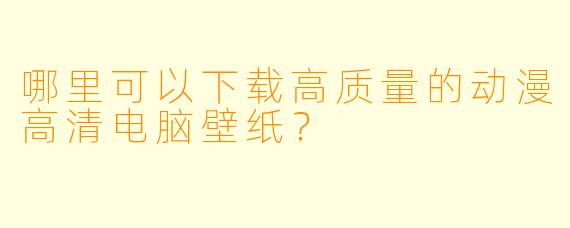 哪里可以下载高质量的动漫高清电脑壁纸？