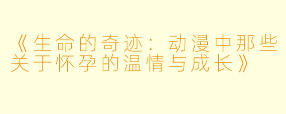《生命的奇迹：动漫中那些关于怀孕的温情与成长》