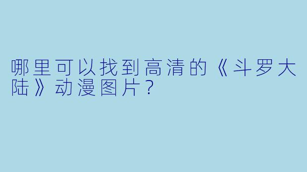 哪里可以找到高清的《斗罗大陆》动漫图片？