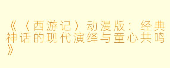 《〈西游记〉动漫版：经典神话的现代演绎与童心共鸣》