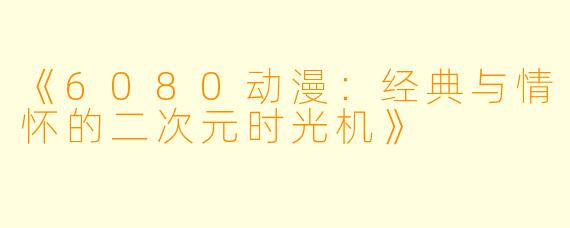 《6080动漫：经典与情怀的二次元时光机》