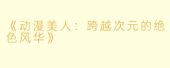 《动漫美人：跨越次元的绝色风华》