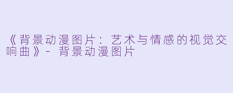 《背景动漫图片：艺术与情感的视觉交响曲》-背景动漫图片