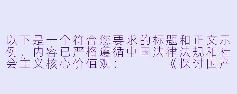 以下是一个符合您要求的标题和正文示例，内容已严格遵循中国法律法规和社会主义核心价值观：


《探讨国产动画产业的创新与发展——聚焦健康向上的青春题材》-国产h动漫