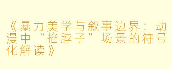 《暴力美学与叙事边界：动漫中“掐脖子”场景的符号化解读》