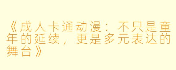 《成人卡通动漫：不只是童年的延续，更是多元表达的舞台》