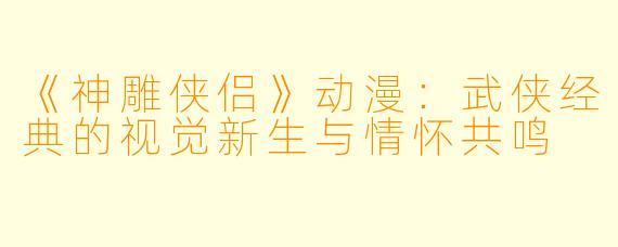 《神雕侠侣》动漫：武侠经典的视觉新生与情怀共鸣