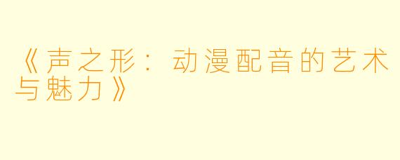 《声之形：动漫配音的艺术与魅力》