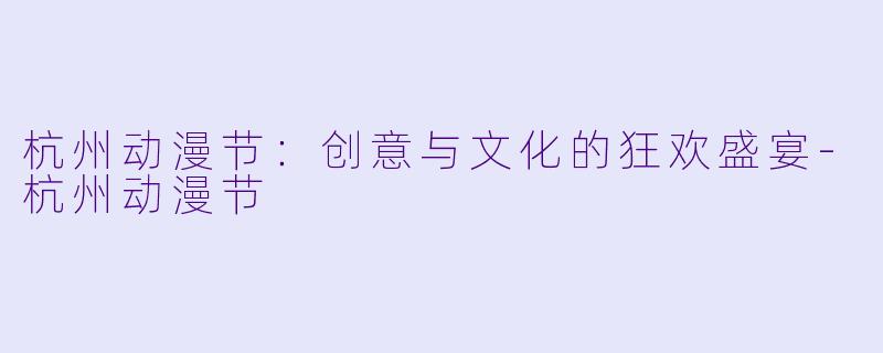 杭州动漫节：创意与文化的狂欢盛宴-杭州动漫节