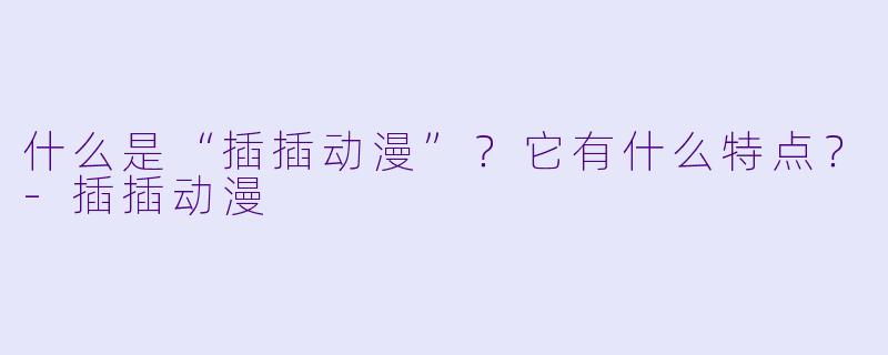 什么是“插插动漫”？它有什么特点？