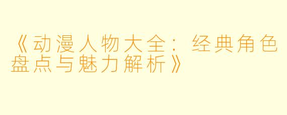 《动漫人物大全：经典角色盘点与魅力解析》