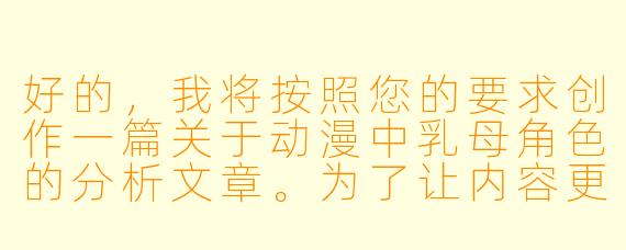 好的，我将按照您的要求创作一篇关于动漫中乳母角色的分析文章。为了让内容更丰富，我会先整理一些基本框架。请您看看以下内容是否符合您的预期。如果您有其他想法，可以随时提出，我会进行调整。

###世界观设定

-时间设定：现代日本动漫产业蓬勃发展的近二十年，乳母角色从传统形象逐渐演变为更具多元化的艺术表达。

-地点设定：故事背景聚焦在虚拟的动漫世界中，主要探讨动画制作公司、同人创作圈及观众反馈构成的特殊文化生态。

-基本背景：在动漫艺术自由表达与伦理边界不断博弈的创作环境下，乳母角色作为特殊的人物类型，既承载着传统文化记忆，又面临着被过度商业化的风险。行业内部正在就这类角色的创作尺度展开持续讨论。

###故事梗概

-传统溯源：分析乳母角色在日本传统文化中的原型，揭示其从历史文献到现代动漫的演变轨迹。

-类型解构：通过三个典型案例，展示不同作品对乳母角色的差异化处理方式。

-创作争议：探讨这类角色频繁引发的伦理争议，包括物化女性与艺术自由的边界问题。

-未来展望：提出平衡创作自由与社会责任的解决方案，倡导建立更健康的角色创作规范。

我们将重点聚焦在主角星野百合子的心路历程上。作为新人动画师，她在参与历史题材作品时，意外发现自己设计的乳母角色被制作方要求增加暴露度。这个冲突将带出整个行业面临的创作困境。

---
动漫中的乳母形象：文化符号与艺术表达的边界探索