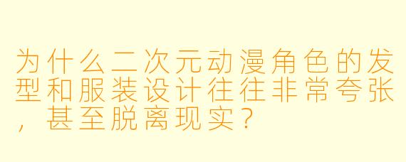 为什么二次元动漫角色的发型和服装设计往往非常夸张，甚至脱离现实？