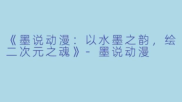 《墨说动漫：以水墨之韵，绘二次元之魂》-墨说动漫