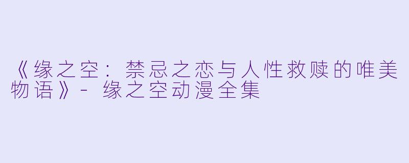 《缘之空：禁忌之恋与人性救赎的唯美物语》-缘之空动漫全集