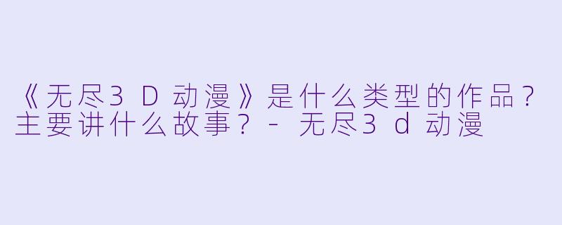 《无尽3D动漫》是什么类型的作品？主要讲什么故事？-无尽3d动漫