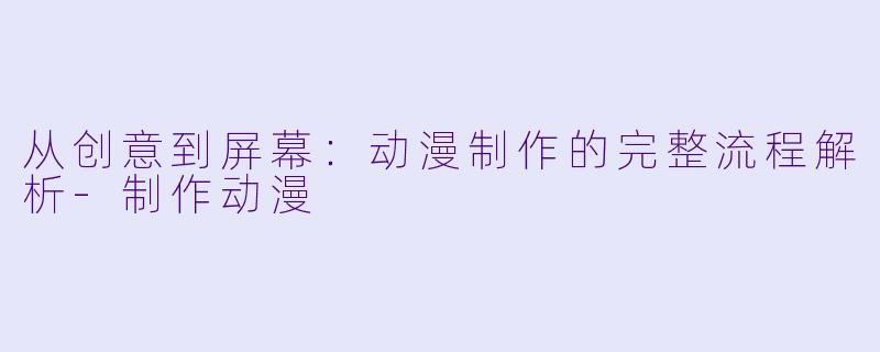 从创意到屏幕：动漫制作的完整流程解析-制作动漫