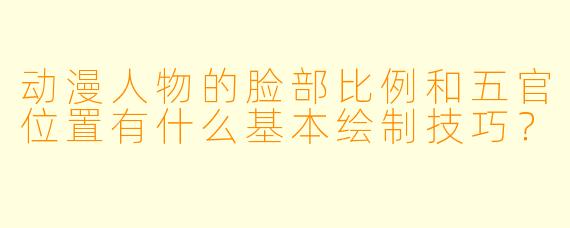 动漫人物的脸部比例和五官位置有什么基本绘制技巧？