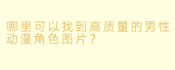 哪里可以找到高质量的男性动漫角色图片？