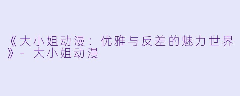 《大小姐动漫：优雅与反差的魅力世界》-大小姐动漫