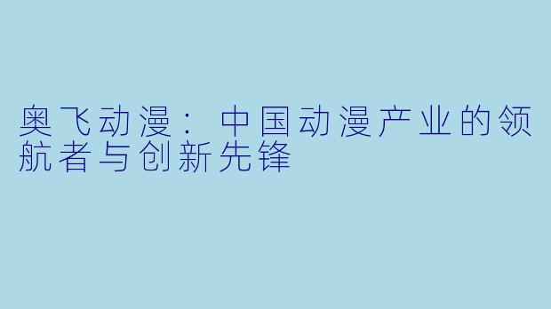 奥飞动漫：中国动漫产业的领航者与创新先锋