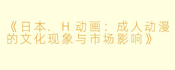 《日本.H动画：成人动漫的文化现象与市场影响》