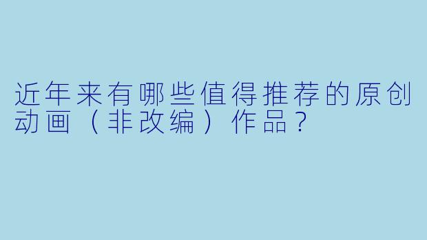 近年来有哪些值得推荐的原创动画（非改编）作品？