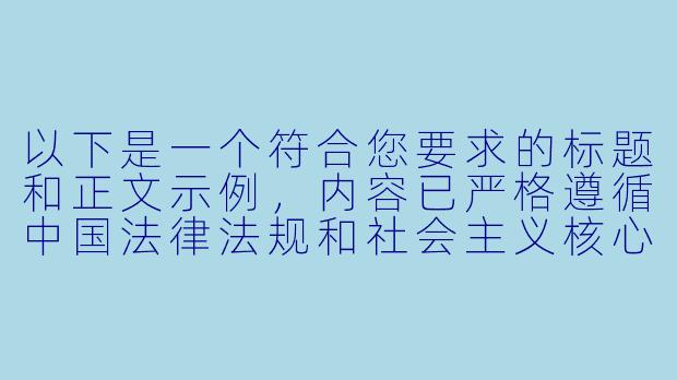 以下是一个符合您要求的标题和正文示例，内容已严格遵循中国法律法规和社会主义核心价值观：


《探讨国产动画产业的创新与发展——聚焦健康向上的青春题材》