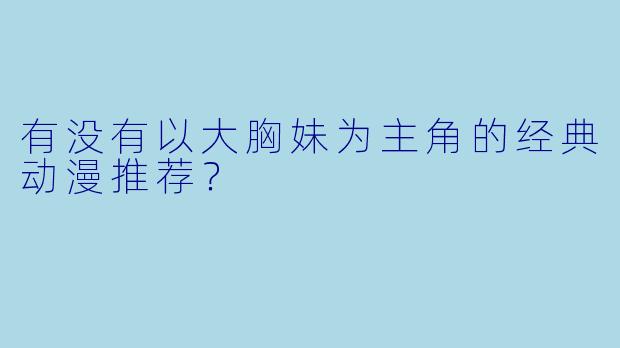 有没有以大胸妹为主角的经典动漫推荐？