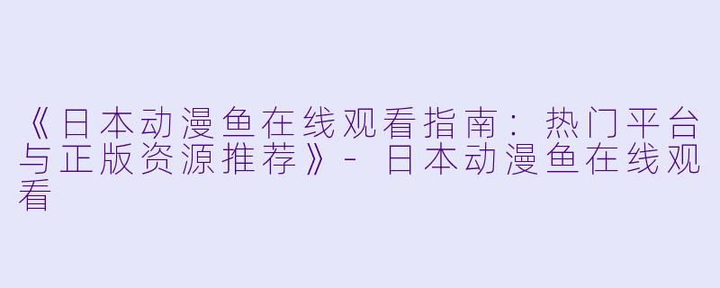 《日本动漫鱼在线观看指南：热门平台与正版资源推荐》-日本动漫鱼在线观看