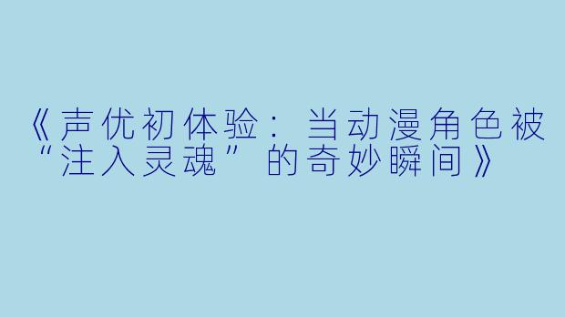 《声优初体验：当动漫角色被“注入灵魂”的奇妙瞬间》