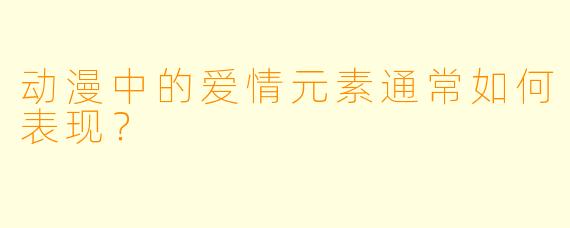 动漫中的爱情元素通常如何表现？