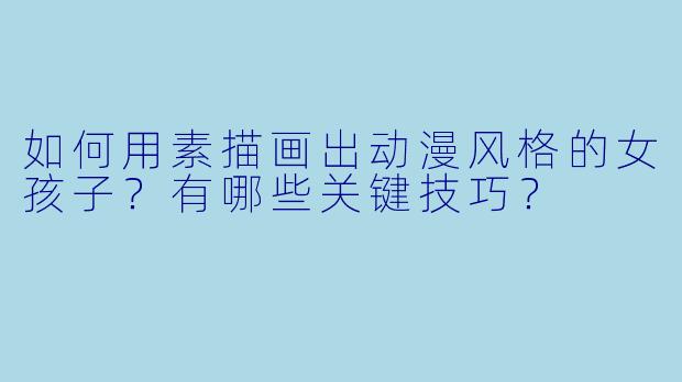 如何用素描画出动漫风格的女孩子？有哪些关键技巧？