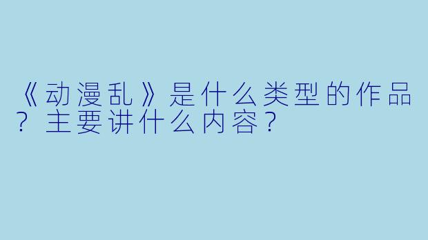 《动漫乱》是什么类型的作品？主要讲什么内容？